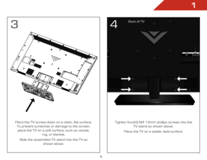 Page 111
5
Place the TV screen-down on a clean, flat surface. To prevent scratches or damage to the screen, place the TV on a soft surface, such as carpet, 
 
rug, or blanket.
Slide the assembled TV stand into the TV as 
 
shown above. Tighten four(4) M4 14mm phillips screws into the 
TV stand as shown above. 
Place the TV on a stable, level surface.
34
Back of TV  