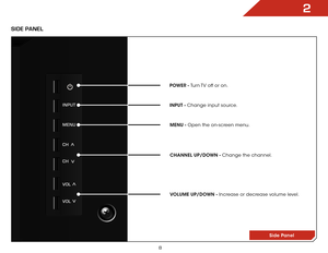 Page 142
8
Side Panel
Side Panel
POWER - Turn TV off or on.MENU - Open the on-screen menu.
CHANNEL UP/DOWN - Change the channel.
VOLUME UP/DOWN - Increase or decrease volume level.
INPUT - Change input source.
inPUT
MenU
CH
CH
>
>
VOl>
>VOl  