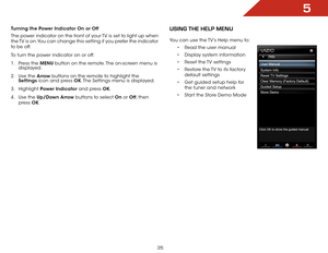 Page 415
35
Turning the Power Indicator On or Off
The power indicator on the front of your TV is set to light up when 
the TV is on. You can change this setting if you prefer the indicator 
to be off.
To turn the power indicator on or off:
1 . Press the MENU button on the remote. The on-screen menu is 
displayed.
2 .  Use the Arrow buttons on the remote to highlight the 
Settings icon and press OK. The Settings menu is displayed.
3 .  Highlight  Power Indicator and press OK.
4 .  Use the Up/Down Arrow buttons...