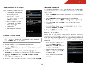 Page 385
32
chaNgiNg the tv SettiNgS
Using the settings menu, you can:•	Change the input source
•	 Set up the TV tuner
•	 Name the TV inputs
•	 Turn Game Mode on or off. 
(Except TV  input)
•	 Set up parental controls
•	 Change the on-screen 
menu language
•	 Set the time
•	 Adjust the CEC settings  
Changing the Input Source
  To quickly access the input source menu, press the 
INPUT button on the remote.
To change the input source from the Settings menu:
1 . Press the MENU button on the remote. The on-screen...