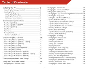 Page 7Table of Contents
1
Installing  the TV ................................................3
Inspecting the Package Contents ..................................... 3
Installing  the TV  ................................................................... 3
Installing the TV Stand ..................................................... 3
Installing the TV on a Wall ................................................ 4
Wall Mount Screw Location ............................................. 5
Controls and Connections...