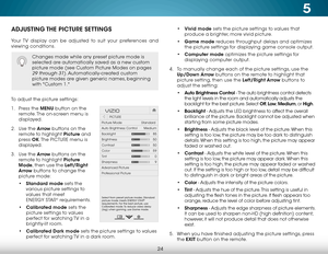 Page 305
24
ADJUSTING THE PICTURE SETTINGS
Your TV display can be adjusted to suit your preferences and 
viewing conditions.
To adjust the picture settings:
1 . Press the MENU button on the 
remote. The on-screen menu is 
displayed.
2 .  Use the Arrow buttons on the 
remote to highlight Picture and 
press  OK. The  PICTURE menu is 
displayed. 
3 .  Use the Arrow buttons on the 
remote to highlight Picture 
Mode, then use the Left/Right 
Arrow buttons to change the 
picture mode:
• Standard mode sets the...