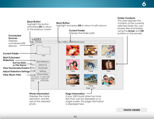 Page 606
54
Start Slideshow
Name A-Z
Thumbnails 
Settings
View:Sort:
Photo
VIZIO_2GB\Photo
oot
File Name: D 1920x1080
Resolution: 1920x1080
Size:            1607270KB
USB1:
A.jpgroot
B.jpgC.jpg
D.jpg E.jpg
F.jpg
G.jpg H.jpg
I.jpg
Page 1 of 1
VIZI O
Current Folder  
Displays the folder path.
Back Button
 
Highlight and press OK to return to left column.
Connected 
Sources  
Displays 
connected USB 
devices.
Current Folder
View Thumbnails/Folders
Adjust Slideshow Settings
Start Fullscreen 
Slideshow
PHOTO VIEWER...