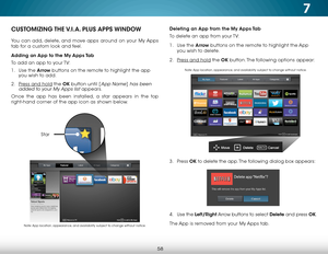 Page 647
58
Deleting an App from the My Apps Tab
To delete an app from your TV:
1 . Use the Arrow buttons on the remote to highlight the App 
you wish to delete.
2 .  Press and hold the OK button. The following options appear: 
3 .  Press  OK to delete the app. The following dialog box appears:  
 
 
 
 
 
 
 
4 .  Use the Left/Right Arrow buttons to select Delete and press OK.
The App is removed from your My Apps tab.CUSTOMIZING THE V.I.A.  PLUS  APPS  WINDOW
You can add, delete, and move apps around on your...