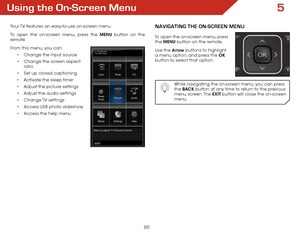 Page 225
20
Using the On-Screen Menu
Your TV features an easy-to-use on-screen menu. 
To open the on-screen menu, press the MENU button on the 
remote. 
From this menu, you can:• Change the input source
•  Change the screen aspect   
ratio
•  Set up closed captioning
•  Activate the sleep timer 
•  Adjust the picture settings
•  Adjust the audio settings
•  Change TV  settings
•  Access USB photo slideshow
•  Access the help menu
 
 
 
?
ABC
Menu to adjust TV Picture Controls Input
Wide CC
Sleep Timer Picture...