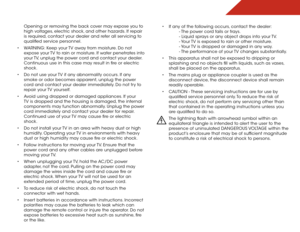 Page 7 
Opening or removing the back cover may expose you to 
high voltages, electric shock, and other hazards. If repair 
is required, contact your dealer and refer all servicing to 
qualified service personnel.
•  WARNING: Keep your TV away from moisture. Do not 
expose your TV to rain or moisture. If water penetrates into 
your TV, unplug the power cord and contact your dealer. 
Continuous use in this case may result in fire or electric 
shock.
•  Do not use your TV if any abnormality occurs. If any 
smoke...