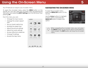 Page 235
17
Using the On-Screen Menu
Your TV features an easy-to-use on-screen menu. 
To open the on-screen menu, press the MENU button on the 
remote. You can also open the on-screen menu by pressing the 
VIA button and selecting HDTV Settings from the VIA Dock, then 
pressing OK.
From this menu, you can: • Change the input source
•  Change the screen aspect   
ratio
•  Set up closed captioning
•  Activate the sleep timer 
•  Adjust the picture settings
•  Adjust the audio settings
•  Access USB photo...