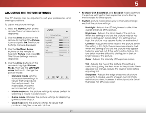 Page 275
21
adjuStiNg the picture SettiNgS
Your TV display can be adjusted to suit your preferences and 
viewing conditions.
To adjust the picture settings:
1 . Press the MENU button on the 
remote. The on-screen menu is 
displayed.
2 .  Use the Arrow buttons on the 
remote to highlight the Picture  
icon and press OK. The  Picture 
Settings menu is displayed.
3 .  Use the Up/Down Arrow  
buttons on the remote to 
highlight  Picture and press OK. 
The Picture Settings menu is 
displayed.
4 .  Use the Arrow...