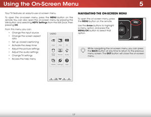 Page 235
17
Using the On-Screen Menu
Your TV features an easy-to-use on-screen menu. 
To open the on-screen menu, press the MENU button on the 
remote. You can also open the on-screen menu by pressing the 
VIA button and selecting HDTV Settings from the VIA Dock, then 
pressing OK.
From this menu, you can:
• Change the input source
• Change the screen aspect  
ratio
• Set up closed captioning
• Activate the sleep timer 
• Adjust the picture settings
• Adjust the audio settings
• Change TV  settings
• Access the...