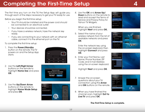 Page 234
17
The first time you turn on the TV, the Setup App will guide you 
through each of the steps necessary to get your TV ready for use.
Before you begin the first-time setup:• Your TV should be installed and the power cord should 
be connected to an electrical outlet.
•  Your devices should be connected.
•  If you have a wireless network, have the network key 
ready.
•  If you are connecting to your network with an ethernet 
cable, connect it to the ethernet port on the TV. 
To complete the first-time...