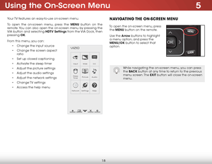 Page 245
18
Using the On-Screen Menu
Your TV features an easy-to-use on-screen menu. 
To open the on-screen menu, press the MENU button on the 
remote. You can also open the on-screen menu by pressing the 
VIA button and selecting HDTV Settings from the VIA Dock, then 
pressing OK.
From this menu, you can: • Change the input source
•  Change the screen aspect   
ratio
•  Set up closed captioning
•  Activate the sleep timer 
•  Adjust the picture settings
•  Adjust the audio settings
•  Adjust the network...