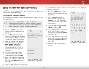 Page 345
28
uSiNg the NetwOrk cONNectiON MeNu
Your TV is internet-ready, featuring both an Ethernet port and 
built-in high-speed Wireless-N.
Connecting to a Wireless Network
To connect to a wireless network whose network name (SSID) is 
being broadcast:
If your TV is connected to a network with an 
Ethernet cable, you will not see the wireless network 
connection menu. You must disconnect the Ethernet 
cable to set up a wireless network connection.
1 . Press the MENU button on the 
remote. The on-screen menu...