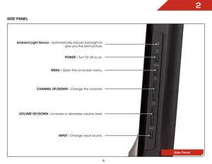 Page 152
8
Side Panel
SIDE PanEl
POWER - Turn TV off or on.
MENU - Open the on-screen menu.
CHANNEL UP/DOWN - Change the channel.
VOLUME UP/DOWN - Increase or decrease volume level. INPUT - Change input source.
Ambient Light Sensor - Automatically adjusts backlight to  give you the best picture.  