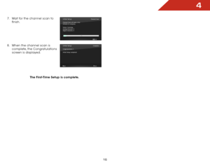 Page 234
16
7 . Wait for the channel scan to 
finish.  
 
 
 
 
8 .  When the channel scan is 
complete, the Congratulations 
screen is displayed.  
 
The First-Time Setup is complete.Initial Setup
Channel Scan will take a few
minutes to complete.
Status: Scanning..
Analog Channels: 0
Digital Channels: 4 Channel Scan
ExitEXIT
10%
Initial Setup
Congratulations !!
Initial Setup completed
Complete
BackNext    