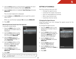 Page 355
28
5 . Use the Arrow buttons on the remote to highlight the input 
source you wish to rename, then press MENU/OK. 
6 .  Use the Arrow buttons to highlight Input Naming and press 
MENU/OK.  
 
The on-screen keyboard is displayed.
7 .  Use the Arrow and MENU/OK buttons to spell the custom 
input name.   
 
When you are finished, highlight OK and press MENU/OK.
8 .  Press  EXIT.
Removing Unused Inputs from the Input List
To remove unused inputs:
1 .  Press the MENU button on the 
remote. The on-screen...