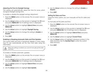 Page 395
32
Adjusting the Time for Daylight Savings
This setting will automatically adjust the time for zones which 
recognize daylight savings time.
To enable or disable the daylight savings adjustment:
1 . Press the MENU button on the remote. The on-screen menu is 
displayed.
2 .  Use the Arrow buttons on the remote to highlight the TV  icon 
and press MENU/OK. The TV Settings menu is displayed.
3 .  Use the Arrow buttons to highlight Date  & Time  and press 
MENU/OK.
4 .  Use the Arrow buttons to highlight...