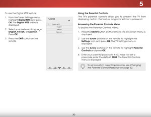 Page 365
30
To use the Digital MTS feature:
1 . From the Tuner Settings menu, 
highlight Digital MTS and press 
OK. The Digital MTS menu is 
displayed.
2 . Select your preferred language: 
English, French, or Spanish. 
Press OK.
3 . Press the EXIT button on the 
remote. 
Help
VIZIO
Netw ork
Sleep
Timer
Input CC
ABC
A udio
W ide
Normal
Pict ure
S e ttings
PanoramicW ideZoom
2D3DExit
Digital MTS
EnglishFrench
Spanish
Using the Parental Controls
The TV’s parental controls allow you to prevent the TV from...