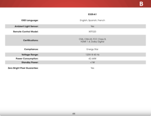 Page 50B
44
E320-A1
OSD Language: English, Spanish, French
Ambient Light Sensor: Ye s
Remote Control Model: XRT020
Certifications: CSA, CSA-US, FCC Class B, 
 
HDMI 1.4, Dolby Digital
Compliance: Energy Star
Voltage Range: 120V @ 60 Hz
Power Consumption: 42.64W
Standby Power: 