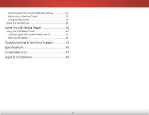 Page 8 
2
Restoring the TV to Factory Default Settings ....................37
Performing a Service Check ............................................ 37
Using Guided Setup ......................................................... 38
Using the Info Window ........................................................ 39
Using the USB Media Player .............................40
Using the USB Media Player ................................................ 40
Connecting a USB Thumb Drive to the TV...