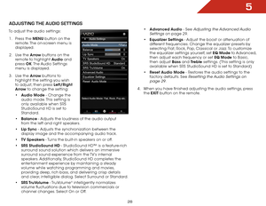 Page 285
28
ADJUSTING THE AUDIO SETTINGS
To adjust the audio settings:
1 . Press the MENU button on the 
remote. The on-screen menu is 
displayed.
2 . Use the Arrow buttons on the 
remote to highlight Audio and 
press OK. The Audio  Settings 
menu is displayed.
3 . Use the Arrow buttons to 
highlight the setting you wish 
to adjust, then press Left/Right 
Arrow to change the setting:
•	Audio Mode - Change the  
audio mode. This setting is 
only available when SRS 
StudioSound HD is set to 
Standard.
•	Balance -...