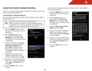 Page 305
30
USING THE NETWORK CONNECTION MENU
Your TV is internet-ready, featuring both an ethernet port and 
built-in high-speed wireless-N.
Connecting to a Wireless Network
To connect to a wireless network whose network name (SSID) is 
being broadcast:
If your TV is connected to a network with an 
Ethernet cable, you will not see the wireless network 
connection menu. You must disconnect the Ethernet 
cable to set up a wireless network connection.
1 . Press the MENU button on the 
remote. The on-screen menu...