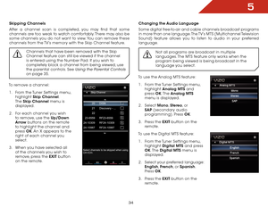 Page 345
34
Skipping Channels
After a channel scan is completed, you may find that some 
channels are too weak to watch comfortably. There may also be 
some channels you do not want to view. You can remove these 
channels from the TV’s memory with the Skip Channel feature.
Channels that have been removed with the Skip 
Channel feature can still be viewed if the channel 
is entered using the Number Pad. If you wish to 
completely block a channel from being viewed, use 
the parental controls. See 
Using the...