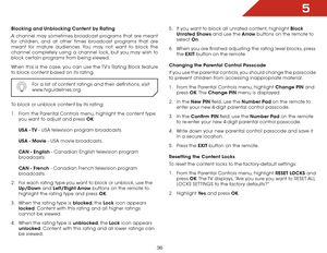 Page 365
36
Blocking and Unblocking Content by Rating
A channel may sometimes broadcast programs that are meant 
for children, and at other times broadcast programs that are 
meant for mature audiences. You may not want to block the 
channel completely using a channel lock, but you may wish to 
block certain programs from being viewed.
When this is the case, you can use the TV’s Rating Block feature 
to block content based on its rating.
For a list of content ratings and their definitions, visit...