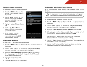 Page 405
40
Displaying System Information
To display a summary of the TV settings:
5 . Press the MENU button on the 
remote. The on-screen menu is 
displayed.
6 . Use the Arrow buttons on the 
remote to highlight the Help 
icon and press OK. The  Help 
menu is displayed.
7 . Highlight System Info and press 
OK.
8 . Use the Up/Down Arrow 
buttons to scroll through the 
system information.
9 . When you are finished 
reviewing the system 
information, press the EXIT 
button on the remote.
Resetting the TV...