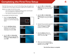 Page 184
12
Completing the First-Time Setup
The first time you turn on the TV, the Setup App will guide you 
through each of the steps necessary to get your TV ready for use.
Before you begin the first-time setup:• Your TV should be installed and the power cord should 
be connected to an electrical outlet.
•  Your devices should be connected.
To complete the first-time setup:
1 .  Press the Power/Standby  
button on the remote. The TV 
powers on and the Setup App 
starts.  
 
 
2 .  Use the Up/Down Arrow...