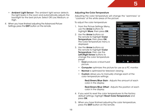 Page 245
18
• Ambient Light Sensor - The ambient light sensor detects 
the light levels in the room and automatically adjusts the 
backlight for the best picture. Select Off, Low, Medium, or 
High.
4 .  When you have finished adjusting the Advanced Picture 
Settings, press the EXIT button on the remote. Adjusting the Color Temperature
Adjusting the color temperature will change the “warmness” or 
“coolness” of the white areas of the picture.
To adjust the color temperature: 1 .  From the Picture Settings Menu,...