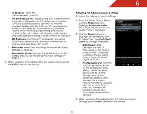 Page 265
20
• TV Speakers - Turns the 
built-in speakers on or off.
•  SRS StudioSound HD - StudioSound HD™ is a feature-rich 
surround sound solution which delivers an immersive 
surround sound experience from the TV’s internal 
speakers. Additionally, StudioSound HD completes the 
entertainment experience by maintaining a steady 
volume while watching programming and movies, 
providing deep, rich bass, and delivering crisp details 
and clear, intelligible dialog. Select Surround or Standard.
•  SRS TruVolume...