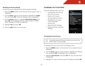 Page 275
21
Resetting the Audio Settings
To reset the audio settings to the factory default settings:
1 . Press the MENU button on the remote. The on-screen menu is 
displayed.
2 .  Use the Arrow buttons on the remote to highlight the Audio  
icon and press OK. The Audio Settings menu is displayed.
3 .  Use the Arrow buttons to highlight Reset Audio Mode and 
press  OK. The TV displays, “Are you sure you want to RESET 
Audio Settings to the factory defaults?”
4 .  Highlight  Ye s and press OK.
5 .  Press the...