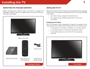 Page 93
1Installing the TV
InspecTIng The package conTenTs
Before installing your new TV, take a moment to inspect the 
package contents. Use the images below to ensure nothing is 
missing or damaged.Remote Control  
with Batteries
Quick Start Guide VIZIO LCD HDTV
InsTallIng The TV
After removing the TV from the box and inspecting the package 
contents you can begin installing the TV. Your TV can be installed 
in two ways:
• On a flat surface, using the included stand
•  On a wall, using a VESA-standard wall...