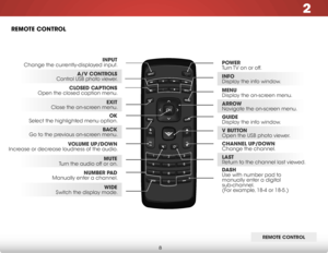 Page 142
8
remote Control
ReMOTe COnTROl
InPut 
Change the currently-displayed input.
arrow  
Navigate the on-screen menu.
exIt 
Close the on-screen menu.Closed CaPtIons
 
Open the closed caption menu.
a/V Controls 
Control USB photo viewer.
wIde 
Switch the display mode.
mute 
Turn the audio off or on.
BaC
k 
Go to the previous on-screen menu. Power
 
Turn TV on or off.
menu
 
Display the on-screen menu.
InFo  
Display the info window.
d
ash
 
Use with number pad to 
manually enter a digital 
sub-channel....