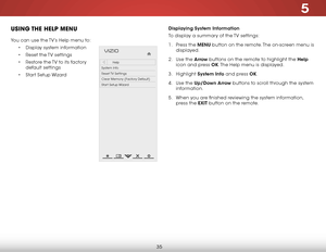 Page 415
35
uSiNg the help MeNu
You can use the TV’s Help menu to:
• Display system information
•  Reset the TV settings
•  Restore the TV to its factory 
default settings
•  Start Setup Wizard
Hel p
VIZIO
Netw ork
Sleep
Timer
Input CC
ABC
A udio
W ide
Normal
Pict ure
S e ttings
PanoramicW ideZoom
2D3DExit
Help
System Info
Reset TV  Settings
Clear Memory (Factory Default)
Start Setup Wizard
Displaying  System Information
To display a summary of the TV settings:
1 .  Press the MENU button on the remote. The...