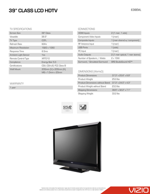 Page 2Trademarks shown are the property of their respective owners. Images used are for illustration purposes only. Vizio, the v logo, where vision meets value, razor led and other vizio trademarks are the intellectual property of vizio inc. product features and specifications are subject to change without notice. © 2012 vizio inc. all rights reserved. rev 10262010
39” CLASS LCD HDTVE390VL
WARRANTY
1 year
CONNECTIONS
HDMI Inputs2 (1 rear, 1 side)
Component Video Inputs1 (rear)
Composite Inputs1 (rear shared...