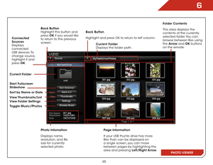 Page 426
35
Folder Contents
This area displays the 
contents of the currently 
selected folder. You can 
browse between files using 
the Arrow and OK buttons 
on the remote.
Current Folder
 
Displays the folder path.
Page Information
If your USB thumb drive has more 
files than can be displayed on 
a single screen, you can move 
between pages by highlighting this 
area and pressing Left/Right Arrow.
Back Button
Highlight and press OK to return to left column.
Connected 
Sources  
Displays 
connected 
USB...