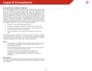 Page 48D
41
legal & Compliance
FCC Class B Radio Interference Statement
NOTE: This equipment has been tested and found to comply with the limits 
for a Class B digital device, pursuant to Part 15 of the FCC Rules. These 
limits are designed to provide reasonable protection against harmful 
interference in a residential installation. This equipment generates, uses 
and can radiate radio frequency energy, and if not installed and used in 
accordance with the instructions, may cause harmful interference to radio...