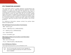 Page 6 
DTV TRanSITIon aDVISoRY
The nationwide switch to digital television broadcasting was 
complete on June 12, 2009. Analog-only television sets that 
receive TV programming through an antenna now need a 
converter box to continue to receive over-the-air TV. Watch your 
local stations to find out when they will turn off their analog 
signal and switch to digital-only broadcasting. Analog-only TVs 
should continue to work as before to receive low power, Class 
A or translator television stations and with...