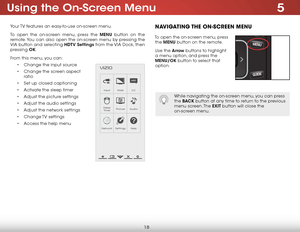 Page 245
18
Using the On-Screen Menu
Your TV features an easy-to-use on-screen menu. 
To open the on-screen menu, press the MENU button on the 
remote. You can also open the on-screen menu by pressing the 
VIA button and selecting HDTV Settings from the VIA Dock, then 
pressing OK.
From this menu, you can: • Change the input source
•  Change the screen aspect   
ratio
•  Set up closed captioning
•  Activate the sleep timer 
•  Adjust the picture settings
•  Adjust the audio settings
•  Adjust the network...