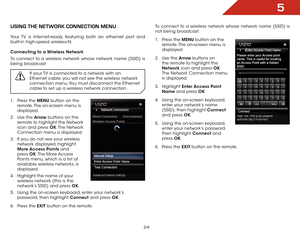 Page 305
24
USing the netwOrk COnneCtiOn MenU
Your TV is internet-ready, featuring both an ethernet port and 
built-in high-speed wireless-N.
Connecting to a Wireless Network
To connect to a wireless network whose network name (SSID) is 
being broadcast:If your TV is connected to a network with an 
Ethernet cable, you will not see the wireless network 
connection menu. You must disconnect the Ethernet 
cable to set up a wireless network connection.
1 . Press the MENU button on the 
remote. The on-screen menu is...