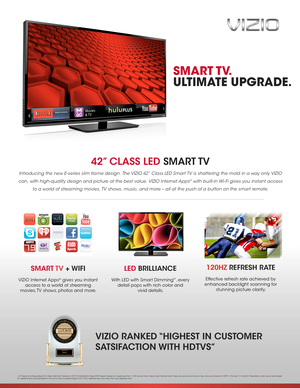 Page 142” CLASS LED SMART TV 
Introducing the new E-series slim frame design. The VIZIO 42” Class LED Smart TV is shattering the mold in a way only VIZIO 
can, with high-quality design and picture at the best value. VIZIO Internet Apps® with built-in Wi- Fi gives you instant access 
to a world of streaming movies, TV shows, music, and more – all at the push of a button on the smart remote.
LED BRILLIANCE
With LED with Smart Dimming™, every 
detail pops with rich color and  
vivid details. 
SMART TV + WIFI...