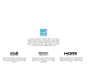 Page 2Manufactured under license from Dolby 
Laboratories. Dolby and the double-D 
symbol are trademarks of Dolby Laboratories.
This product qualifies for ENERGY STAR in the “factory 
default” setting and this is the setting in which power 
savings will be achieved. Changing the factory default 
picture settings or enabling other features will increase 
power consumption that could exceed the limits necessary to qualify for ENERGY STAR rating.
HDMI, the HDMI logo and High-Definition 
Multimedia Interface are...