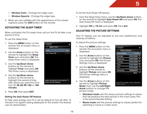 Page 245
18
• Window Color - Change the edge color.
•  Window Opacity - Change the edge type.
4 .  When you are satisfied with the appearance of the closed   
captions, press the EXIT button on the remote.
activatiNg the Sleep tiMer
When activated, the TV’s sleep timer will turn the TV off after a set 
period of time.
To use the sleep timer:
1 .  Press the MENU button on the 
remote. The on-screen menu is 
displayed.
2 .  Use the Arrow buttons on the 
remote to highlight the Sleep 
Timer icon and press OK. T h...