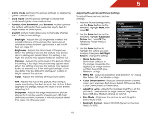 Page 255
19
• Game mode optimizes the picture settings for displaying 
game console output.
•  Vivid mode sets the picture settings to values that 
produce a brighter, more vivid picture. 
•  Football,  Golf, Basketball, and Baseball modes optimize 
the picture settings for their respective sports. Also try 
these modes for other sports.
•  Custom picture mode allows you to manually change 
each of the picture settings:
Backlight - Adjusts the LED brightness to affect the 
overall brilliance of the picture....