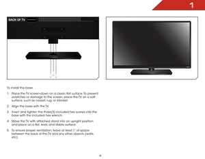 Page 101
4
To install the base:
1 . Place the TV screen-down on a clean, flat surface. To prevent 
scratches or damage to the screen, place the TV on a soft 
surface, such as carpet, rug, or blanket.
2 .  Align the base with the TV.
3 .  Insert and tighten the three(3) included hex screws into the 
base with the included hex wrench.
4 .  Move the TV with attached stand into an upright position 
and place on a flat, level, and stable surface.
5 .  To ensure proper ventilation, leave at least 1” of space 
between...