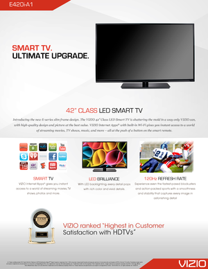 Page 142” CLASS LED SMART TV 
Introducing the new E-series slim frame design. The VIZIO 42” Class LED Smart TV is shattering the mold in a way only VIZIO can, 
with high-quality design and picture at the best value. VIZIO Internet Apps® with built-in Wi-Fi gives you instant access to a world 
of streaming movies, TV shows, music, and more – all at the push of a button on the smart remote.
120Hz REFRESH RATE
Experience even the fastest-pased blockusters 
and action-packed sports with a smoothness 
and stability...