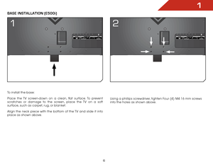 Page 121
6
Base InsTallaTIon (e500i)
To install the base:
Place the TV screen-down on a clean, flat surface. To prevent 
scratches or damage to the screen, place the TV on a soft 
surface, such as carpet, rug, or blanket.
Align the neck piece with the bottom of the TV and slide it into 
place as shown above. Using a phillips screwdriver, tighten Four (4) M4 16 mm screws 
into the holes as shown above.
1
2  