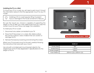 Page 141
8
Installing the TV on a Wall
To mount your TV on a wall, you will need a wall mount. Consult 
the information below to find the appropriate mount for your TV 
model:Installing a TV on a wall requires lifting. To prevent 
injury or damage to the TV, ask someone to help you.
Be sure the mount you choose is capable of supporting the 
weight of the TV. After you have determined that you have the 
correct mount for your TV, you can begin the installation.
To install yovur TV on a wall:
1 . Disconnect any...