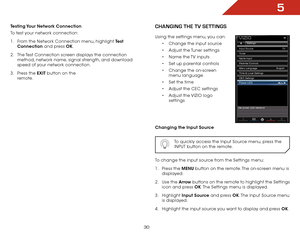 Page 365
30
Testing Your Network Connection
To test your network connection:
1 . From the Network Connection menu, highlight Test 
Connection and press OK.
2 .  The Test Connection screen displays the connection 
method, network name, signal strength, and download 
speed of your network connection.
3 .  Press the EXIT button on the 
remote.chaNgiNg the tv SettiNgS
Using the settings menu, you can:
• Change the input source
•  Adjust the Tuner settings
•  Name the TV inputs
•  Set up parental controls
•  Change...